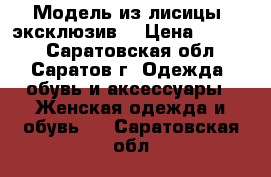 Модель из лисицы- эксклюзив! › Цена ­ 6 000 - Саратовская обл., Саратов г. Одежда, обувь и аксессуары » Женская одежда и обувь   . Саратовская обл.